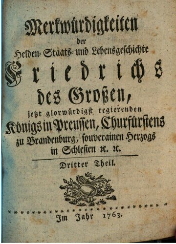 Merkwürdigkeiten der Helden- Staats- und Lebensgeschichte Friedrichs des Großen jetzt glorwürdigst regierenden Königs in Preussen, Churfürstens zu Brandenburg, souverainen Herzogs in Schlesien [et]c. [et]c..