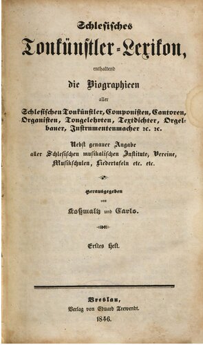 Schlesisches Tonkünstler-Lexikon : enthaltend die Biographien aller schlesischen Tonkünstler, Componisten, Cantoren, Organisten, Tongelehrten, Textdichter, Orgelbauer, Instrumentenmacher u. u. ; nebst genauer Angabe aller schlesischen musikalischen Institute, Vereine,...