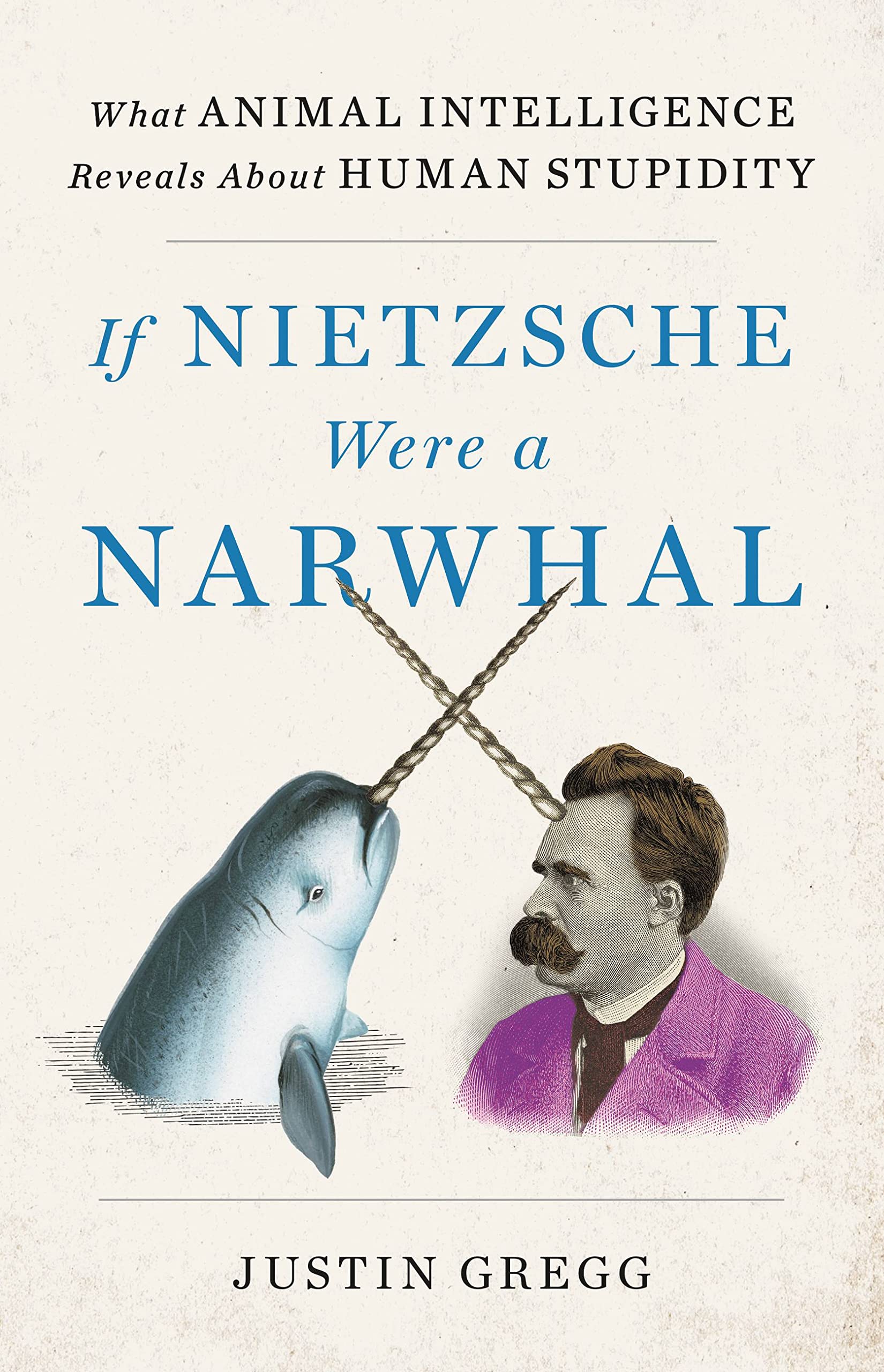 If Nietzsche Were a Narwhal: What Animal Intelligence Reveals About Human Stupidity