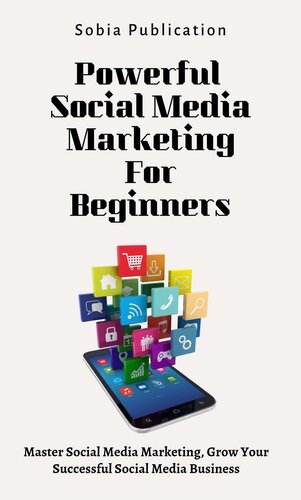 Powerful Social Media Marketing For Beginners: Master Social Media Marketing, Grow Your Successful Social Media Business