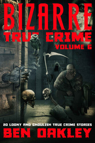 Bizarre True Crime Volume 6: 20 Loony and Ghoulish True Crime Stories