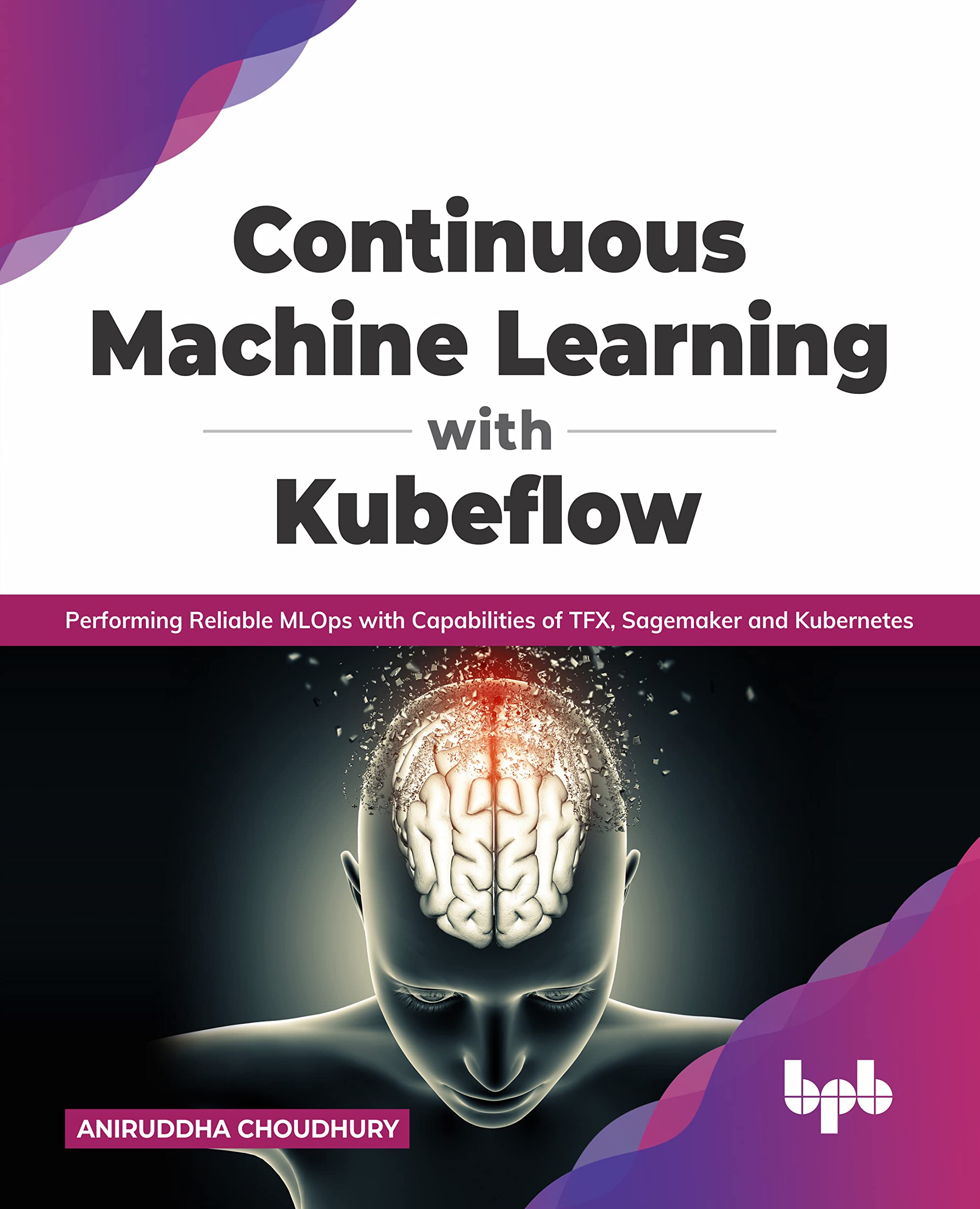 Continuous Machine Learning with Kubeflow: Performing Reliable MLOps with Capabilities of TFX, Sagemaker and Kubernetes (English Edition)