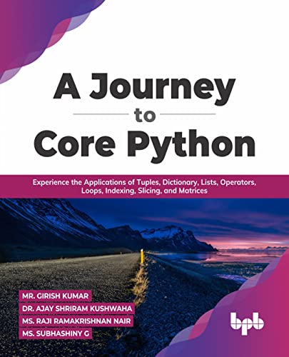 A Journey to Core Python: Experience the Applications of Tuples, Dictionary, Lists, Operators, Loops, Indexing, Slicing, and Matrices (English Edition)