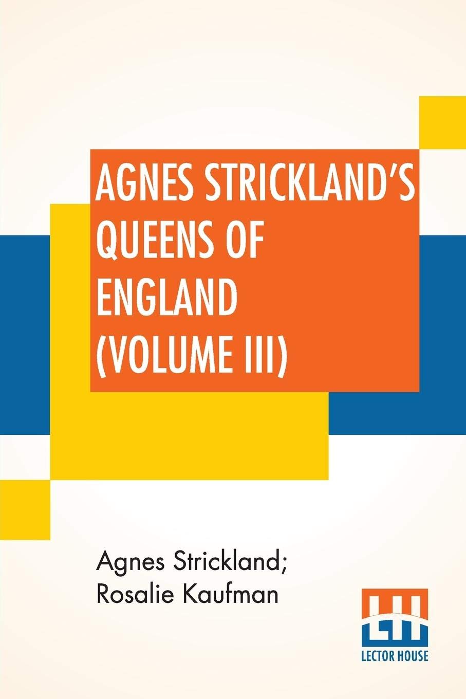 Agnes Strickland's Queens Of England (Volume III): Stories Of The Lives Of The Queens Of England Compiled From Agnes Strickland, For Young People In Three Volumes, Vol. III. Of III, Abridged