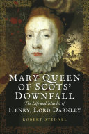 Mary Queen of Scots' Downfall: The Life and Murder of Henry, Lord Darnley