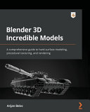 Blender 3D Incredible Models: A Comprehensive Guide to Hard-Surface Modeling, Procedural Texturing, and Rendering