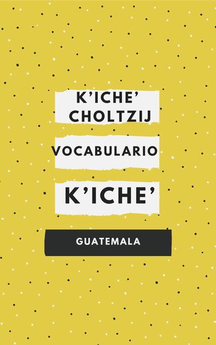 K’iche’ Choltzij - Vocabulario K’iche’ (K’iche’/Kaxla’n Tzij - Kaxla’n Tzij/K’iche’)