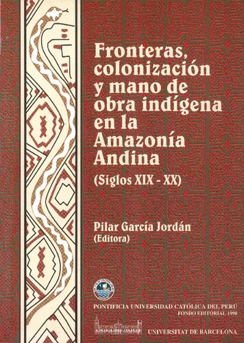 Fronteras, colonización y mano de obra indígena en la amazonía andina (siglos XIX-XX). La construcción del espacio socio-económico amazónico en Ecuador, Perú y Bolivia (1792-1948)