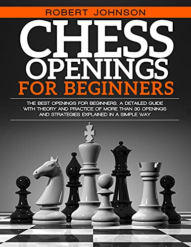 Chess Openings For Beginners: The Best Openings for Beginners. A Detailed Guide With Theory and Practice of More Than 30 Openings and Strategies Explained in a Simple Way