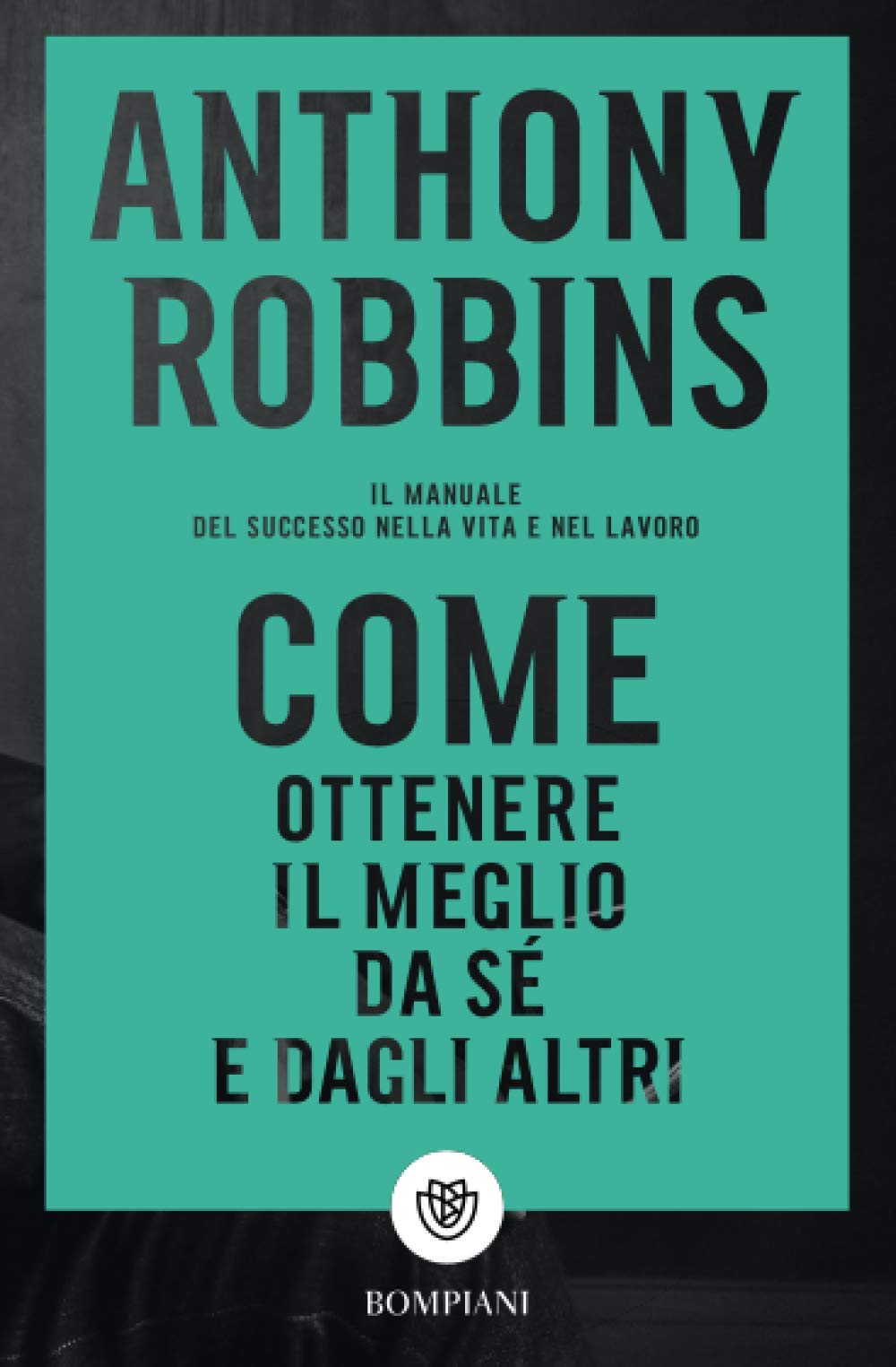 Come ottenere il meglio da sé e dagli altri. Il manuale del successo nella vita e nel lavoro