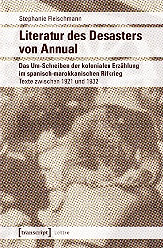 Literatur des Desasters von Annual: Das Um-Schreiben der kolonialen Erzählung im spanischen-marokkanischen Rifkrieg. Texte zwischen 1921 und 1932