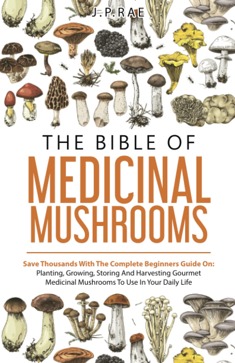 The Bible Of Medicinal Mushrooms: Save Thousands With The Complete Beginners Guide On: Planting, Growing, Storing, And Harvesting Gourmet Medicinal Mushrooms To Use In Your Daily Life