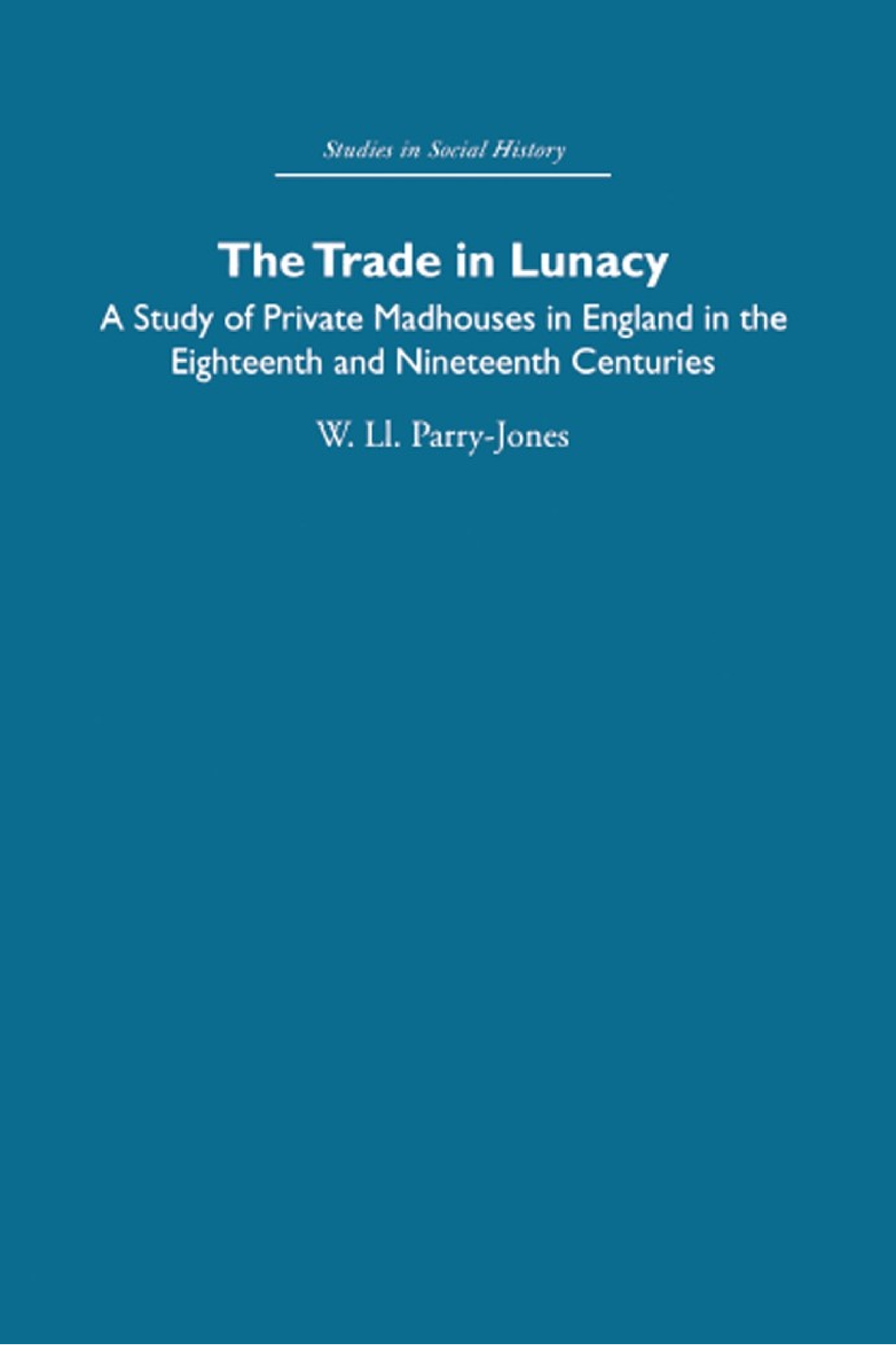 The Trade in Lunacy: A Study of Private Madhouses in England in the Eighteenth and Nineteenth Centuries