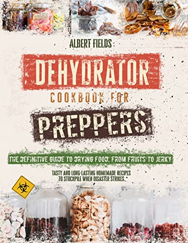 DEHYDRATOR COOKBOOK FOR PREPPERS: The Definitive Guide to Drying Food, From Fruits to Jerky. Tasty and Long-Lasting Homemade Recipes to Stockpile When Disaster Strikes.