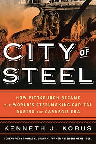 City of Steel: How Pittsburgh Became the World’s Steelmaking Capital during the Carnegie Era