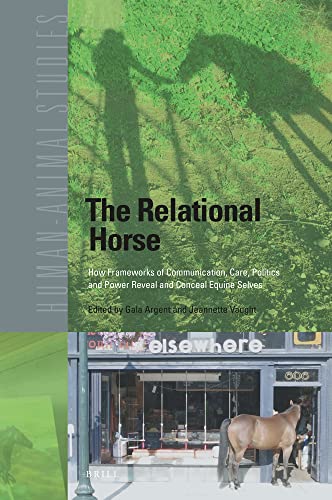 The Relational Horse How Frameworks of Communication, Care, Politics and Power Reveal and Conceal Equine Selves (Human-animal Studies, 24)