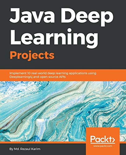 Java Deep Learning Projects: Implement 10 real-world deep learning applications using Deeplearning4j and open source APIs