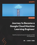 Journey to Become a Google Cloud Machine Learning Engineer: Build the Mind and Hand of a Google Certified ML Professional