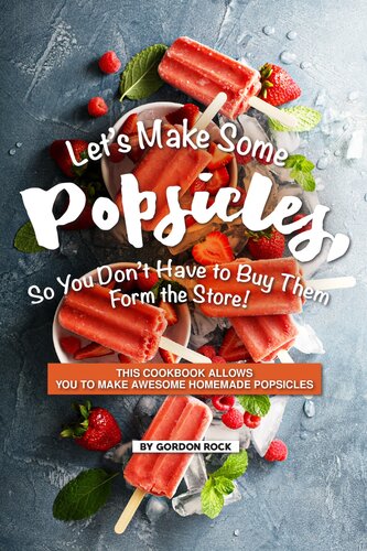 Let's Make Some Popsicles, So, You Don't Have to Buy Them Form the Store!: This Cookbook Allows You to Make Awesome Homemade Popsicles