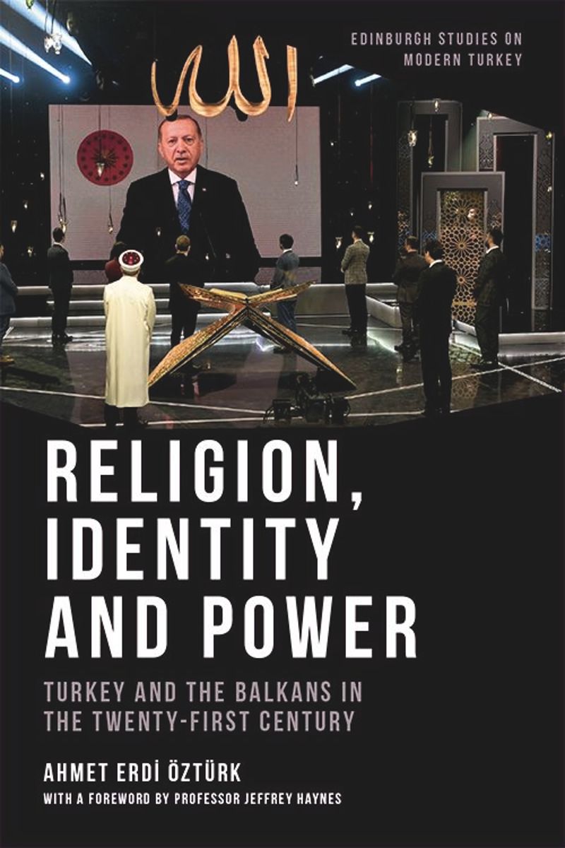 Religion, Identity and Power Turkey and the Balkans in the Twenty-First Century