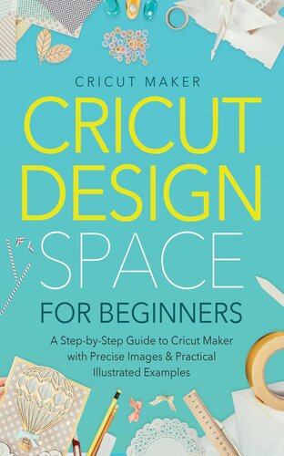 Cricut Design Space for Beginners: A Step-by-Step Guide to Cricut Maker with Precise Images & Practical Illustrated Examples