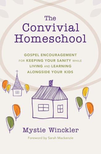 The Convivial Homeschool: Gospel Encouragement  for Keeping Your Sanity While Living and Learning  Alongside Your Kids