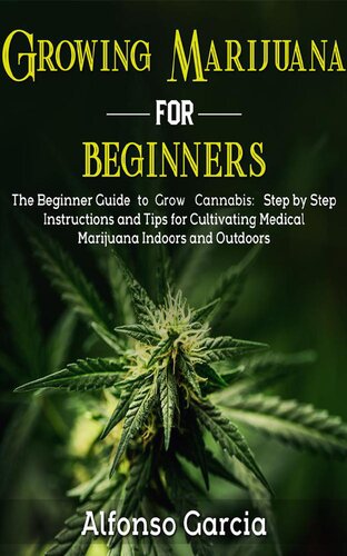 Growing Marijuana For Beginners: The Beginner Guide to Grow Cannabis: Step by Step Instructions and Tips for Cultivating Medical Marijuana Indoors and Outdoors