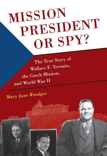 Mission President or Spy?: The True Story of Wallace F. Toronto, the Czech Mission, and World War II