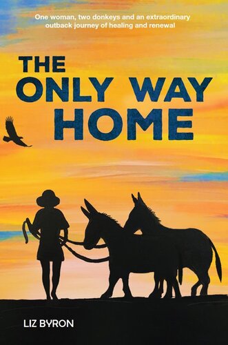 The Only Way Home: One Woman, Two Donkeys and an Extraordinary Outback Journey of Healing and Renewal