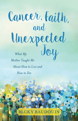 Cancer, Faith, and Unexpected Joy: What My Mother Taught Me about How to Live and How to Die