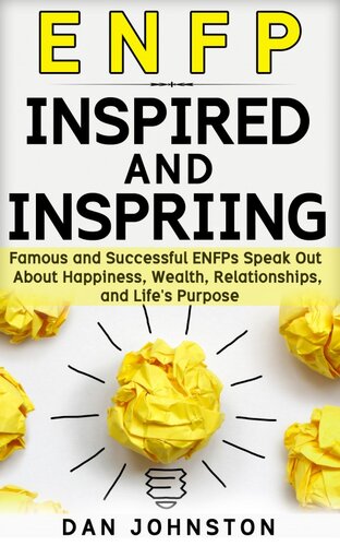 ENFP Inspired and Inspiring: Famous and Successful ENFPs Speak Out About Happiness, Wealth, Relationships and Life's Purpose