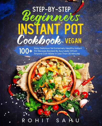 Step-By-Step Beginners Instant Pot Cookbook (Vegan): 100+ Easy, Delicious Yet Extremely Healthy Instant Pot Recipes Backed By Ayurveda Which Anyone Can Make In Less Than 30 Minutes