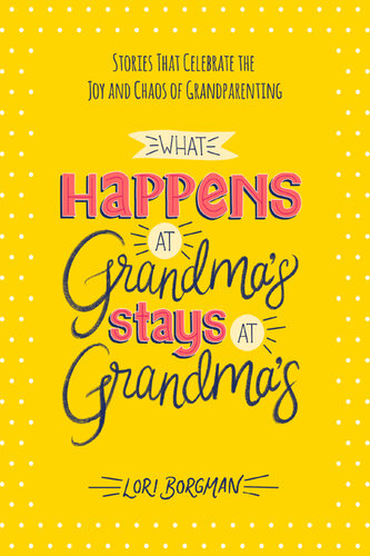 What Happens at Grandma's Stays at Grandma's: Stories That Celebrate the Joy and Chaos of Grandparenting