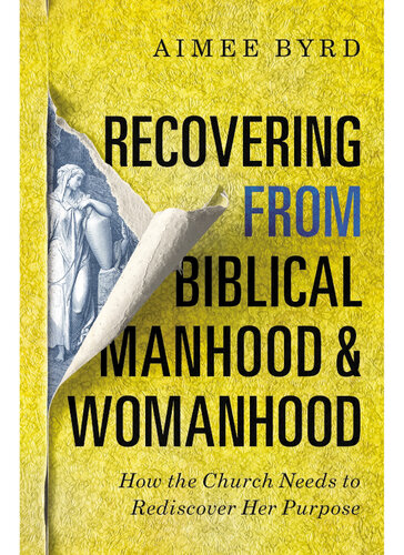 Recovering from Biblical Manhood and Womanhood: How the Church Needs to Rediscover Her Purpose