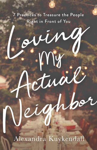 Loving My Actual Neighbor: 7 Practices to Treasure the People Right in Front of You