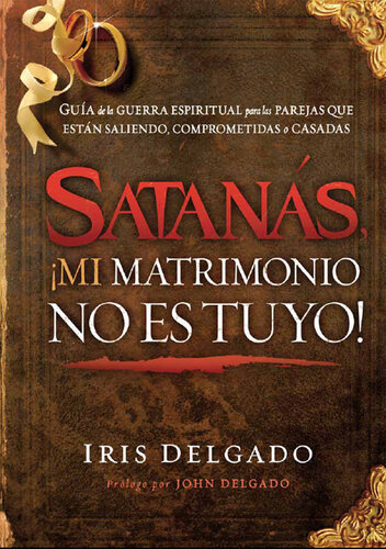 Satanás, ¡mi matrimonio no es tuyo!: Guía de la guerra espiritual para las parejas que están saliendo, comprometidas o casadas