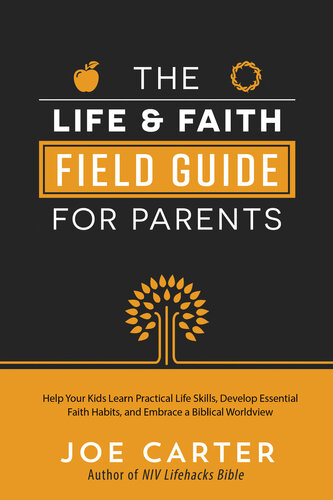 The Life and Faith Field Guide for Parents: Help Your Kids Learn Practical Life Skills, Develop Essential Faith Habits, and Embrace a Biblical Worldview