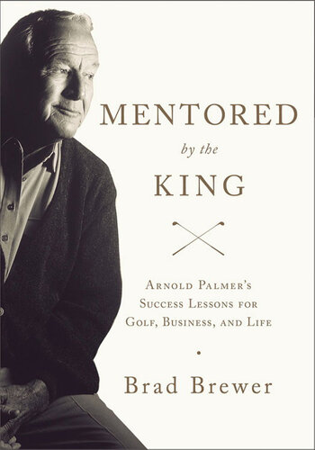 Mentored by the King: Arnold Palmer's Success Lessons for Golf, Business, and Life