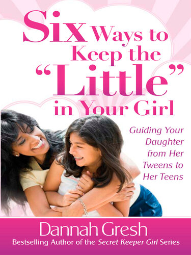 Six Ways to Keep the "Little" in Your Girl: Guiding Your Daughter from Her Tweens to Her Teens