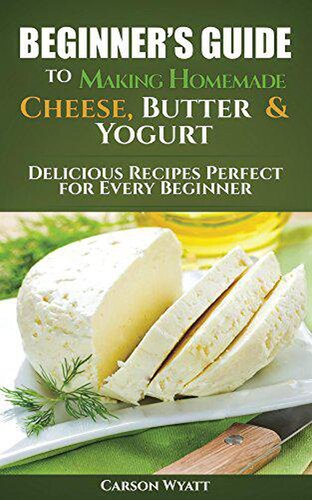 Beginners Guide to Making Homemade Cheese, Butter & Yogurt: Delicious Recipes Perfect for Every Beginner!