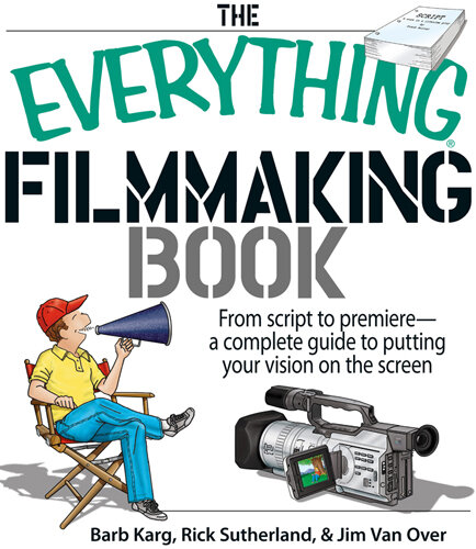 The Everything Filmmaking Book: From Script To Premiere--A Complete Guide To Putting Your Vision On The Screen