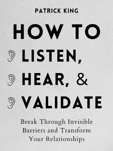 How to Listen, Hear, and Validate: Break Through Invisible Barriers and Transform Your Relationships