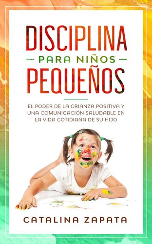 Disciplina para niños pequeños: El poder de la crianza positiva y una comunicación saludable en la vida cotidiana de su hijo