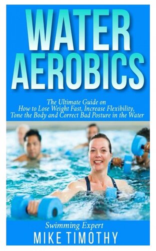 Water Aerobics: The Ultimate Guide on How to Lose Weight Fast, Increase Flexibility, Tone the Body and Correct Bad Posture in the Water