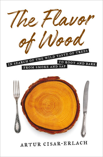 The Flavor of Wood: In Search of the Wild Taste of Trees, from Smoke and Sap to Root and Bark