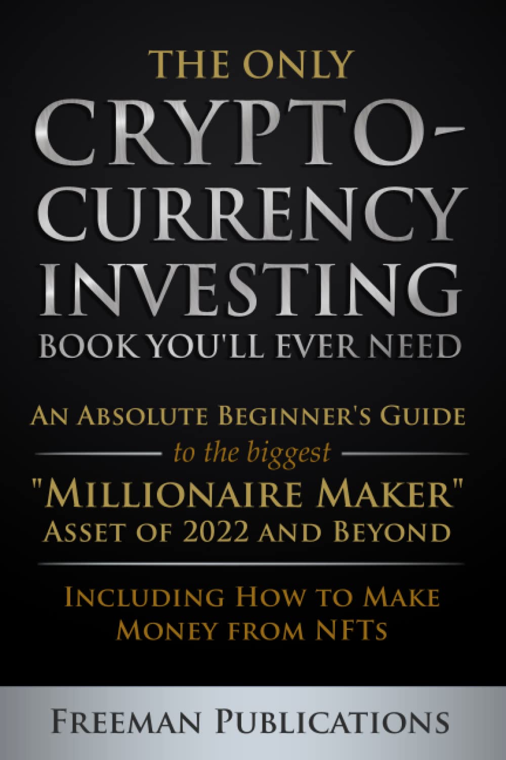 The Only Cryptocurrency Investing Book You'll Ever Need: An Absolute Beginner's Guide to the Biggest "Millionaire Maker" Asset of 2022 and Beyond - Including How to Make Money from NFTs