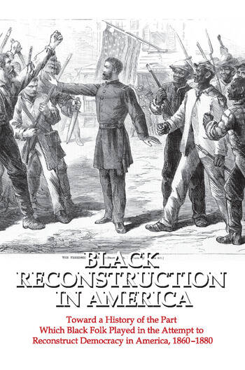 Black Reconstruction in America: Toward a History of the Part Which Black Folk Played in the Attempt to Reconstruct Democracy in America, 1860-1880