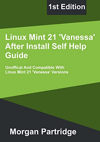 Linux Mint 21 Vanessa After Install Self Help Guide: Unofficial And Compatible With Linux Mint 21 Versions