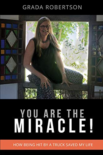 You Are The Miracle!: How being hit by a truck saved my life ( Grada Robertson, Peter Robertson, Purple House Natural Therapies, Purple House Wellness Center )