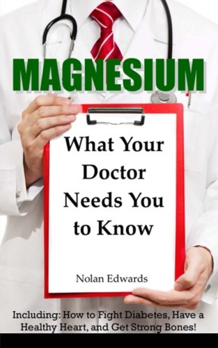 Magnesium: What Your Doctor Needs You to Know: Including: How to Fight Diabetes, Have a Healthy Heart, and Get Strong Bones!